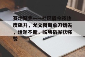 关于赛地聚焦——社区盾今夜热度飙升，尤文图斯单刀错失，话题不断，临场指挥获称赞的信息多米体育